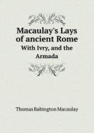 Macaulay's Lays Of Ancient Rome With Ivry, And The Armada di Thomas Babington Macaulay edito da Book On Demand Ltd.