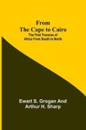 From the Cape to Cairo di Ewart S. Grogan, Arthur H. Sharp edito da Alpha Editions