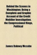 Behind The Scenes In Washington; Being A Complete And Graphic Account Of The Credit Mobilier Investigation, The Congressional Rings, Political Intrigu di James Dabney McCabe edito da General Books Llc