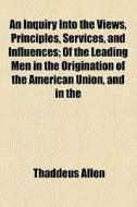 An Inquiry Into The Views, Principles, Services, And Influences di Thaddeus Allen edito da General Books Llc