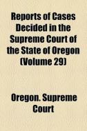 Reports Of Cases Decided In The Supreme Court Of The State Of Oregon (volume 29) di Oregon Supreme Court edito da General Books Llc