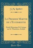 Le Premier Martyr de L'Eucharistie: Etude Historique Et Critique Sur St. Tharsicius, Acolyte (Classic Reprint) di J. M. Lambert edito da Forgotten Books