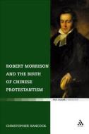 Robert Morrison And The Birth Of Chinese Protestantism di Christopher Hancock edito da Bloomsbury Publishing Plc