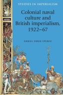 Colonial Naval Culture and British Imperialism, 1922-67 di Daniel Owen Spence edito da Manchester University Press