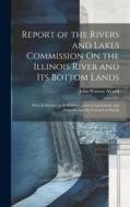 Report of the Rivers and Lakes Commission On the Illinois River and Its Bottom Lands: With Reference to the Conservation of Agriculture and Fisheries di John Watson Alvord edito da LEGARE STREET PR