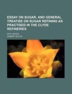 Essay on Sugar, and General Treatise on Sugar Refining as Practised in the Clyde Refineries; With Notes di Robert Niccol edito da Rarebooksclub.com