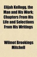 Elijah Kellogg, The Man And His Work; Ch di Wilmot Brookings Mitchell edito da General Books