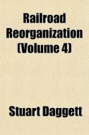 Railroad Reorganization Volume 4 di Stuart Daggett edito da General Books