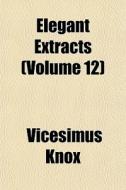 Elegant Extracts Volume 12 di Vicesimus Knox edito da General Books