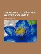 The Works Of Theophile Gautier (volume 12) di Theophile Gautier edito da General Books Llc