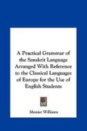 A Practical Grammar of the Sanskrit Language Arranged with Reference to the Classical Languages of Europe for the Use of English Students di Monier Williams edito da Kessinger Publishing