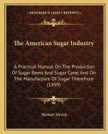 The American Sugar Industry: A Practical Manual on the Production of Sugar Beets and Sugar Cane, and on the Manufacture of Sugar Therefrom (1899) di Herbert Myrick edito da Kessinger Publishing