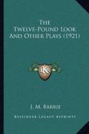 The Twelve-Pound Look and Other Plays (1921) di James Matthew Barrie edito da Kessinger Publishing