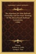 The Argument for State Railroad Ownership and Ten Years' Working of the Massachusetts Railroad Commission (1880) di Prussia, William A. Crafts, George Leonard Vose edito da Kessinger Publishing