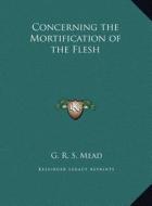 Concerning the Mortification of the Flesh di G. R. S. Mead edito da Kessinger Publishing