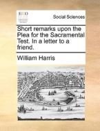 Short Remarks Upon The Plea For The Sacramental Test. In A Letter To A Friend di William Harris edito da Gale Ecco, Print Editions