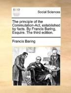 The Principle Of The Commutation-act, Established By Facts. By Francis Baring, Esquire. The Third Edition di Francis Baring edito da Gale Ecco, Print Editions