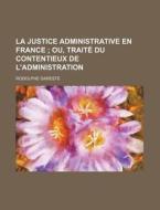 La Justice Administrative En France; Ou, Traite Du Contentieux De L'administration di Rodolphe Dareste edito da General Books Llc