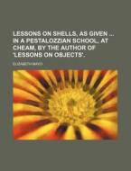 Lessons On Shells, As Given In A Pestalozzian School, At Cheam, By The Author Of 'lessons On Objects'. di Elizabeth Mayo edito da General Books Llc