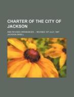 Charter of the City of Jackson; And Revised Ordinances Revised 1st July, 1867 di Ellen Jackson edito da Rarebooksclub.com