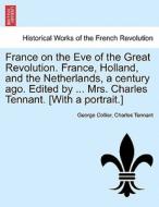France on the Eve of the Great Revolution. France, Holland, and the Netherlands, a century ago. Edited by ... Mrs. Charl di George Collier, Charles Tennant edito da British Library, Historical Print Editions