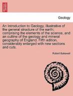 An Introduction to Geology, illustrative of the general structure of the earth; comprising the elements of the science,  di Robert Bakewell edito da British Library, Historical Print Editions