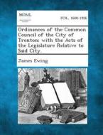 Ordinances of the Common Council of the City of Trenton; With the Acts of the Legislature Relative to Said City. di James Ewing edito da Gale, Making of Modern Law