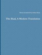 The Iliad, A Modern Translation di Homer (translated by Arthur Glass edito da Lulu.com