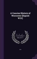 A Concise History Of Worcester [signed W.r.] di W R edito da Palala Press