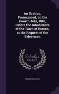 An Oration, Pronounced, On The Fourth July, 1816, Before The Inhabitants Of The Town Of Boston, At The Request Of The Selectmen di George Sullivan edito da Palala Press