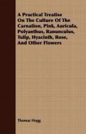 A Practical Treatise On The Culture Of The Carnation, Pink, Auricula, Polyanthus, Ranunculus, Tulip, Hyacinth, Rose, And di Thomas Hogg edito da Carpenter Press