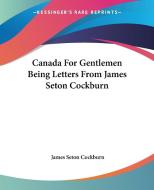 Canada For Gentlemen Being Letters From James Seton Cockburn di James Seton Cockburn edito da Kessinger Publishing Co
