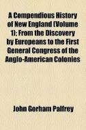 A Compendious History Of New England (volume 1); From The Discovery By Europeans To The First General Congress Of The Anglo-american Colonies di John G. Palfrey edito da General Books Llc