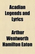 Acadian Legends And Lyrics di Arthur Wentworth Hamilton Eaton edito da General Books Llc