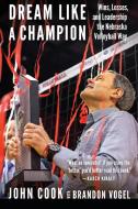 Dream Like a Champion: Wins, Losses, and Leadership the Nebraska Volleyball Way di John Cook, Brandon Vogel edito da UNIV OF NEBRASKA PR