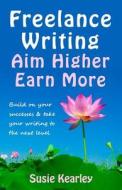 Freelance Writing: Aim Higher, Earn More: Build on Your Successes and Take Your Writing to the Next Level di Susie Kearley edito da Createspace