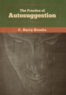 The Practice Of Autosuggestion di C Harry Brooks edito da Bibliotech Press