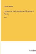 Lectures on the Principles and Practice of Physic di Thomas Watson edito da Anatiposi Verlag
