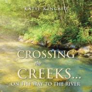 Crossing the Creeks... on the Way to The River di Katie Kincaid edito da Author Solutions Inc