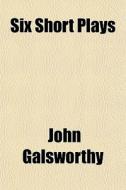 Six Short Plays di John Galsworthy edito da General Books Llc