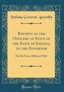 Reports of the Officers of State of the State of Indiana, to the Governor: For the Years 1860 and 1861 (Classic Reprint) di Indiana General Assembly edito da Forgotten Books