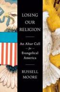 Losing Our Religion: An Altar Call for Evangelical America di Russell D. Moore edito da SENTINEL