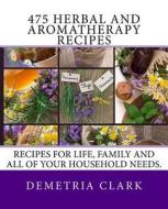 475 Herbal and Aromatherapy Recipes: Recipes for Life, Family and All of Your Household Needs. di Demetria Clark edito da Heart of Herbs Herbal School Books