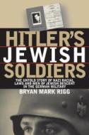Hitler's Jewish Soldiers: The Untold Story of Nazi Racial Laws and Men of Jewish Descent in the German Military di Bryan Mark Rigg edito da UNIV PR OF KANSAS
