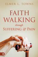 Faith Walking Through Suffering and Pain di Elmer L. Towns edito da Destiny Image