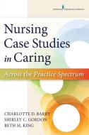 Nursing Case Studies in Caring: Across the Practice Spectrum di Charlotte Barry, Shirley Gordon, Beth King edito da SPRINGER PUB