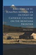 A History of St. Ignatius Mission, an Outpost of Catholic Culture on the Montana Frontier di William Lyle Davis edito da LIGHTNING SOURCE INC