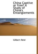 China Captive Or Free? A Study Of China's Entanglements di Gilbert Reid edito da Bibliolife