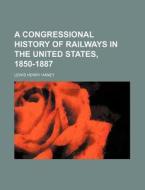 A Congressional History of Railways in the United States, 1850-1887 di Lewis Henry Haney edito da Rarebooksclub.com