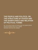 The People And Politics; Or, The Structure Of States And The Significance And Relation Of Political Forms. Or, The Structure Of States And The Signifi di George Washington Hosmer edito da General Books Llc
